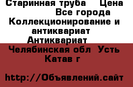 Старинная труба  › Цена ­ 20 000 - Все города Коллекционирование и антиквариат » Антиквариат   . Челябинская обл.,Усть-Катав г.